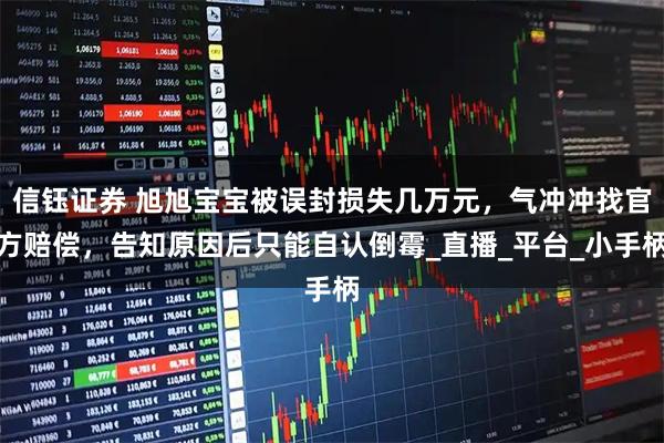 信钰证券 旭旭宝宝被误封损失几万元，气冲冲找官方赔偿，告知原因后只能自认倒霉_直播_平台_小手柄