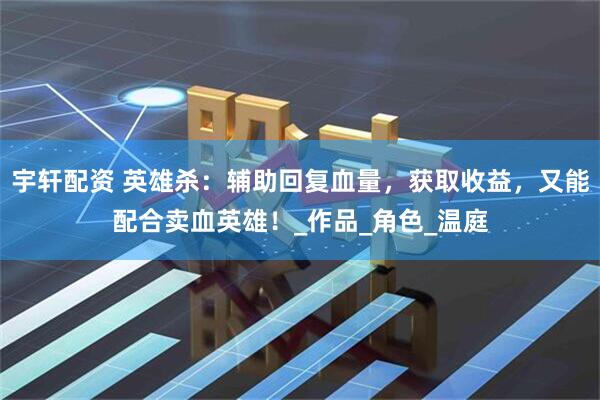 宇轩配资 英雄杀：辅助回复血量，获取收益，又能配合卖血英雄！_作品_角色_温庭