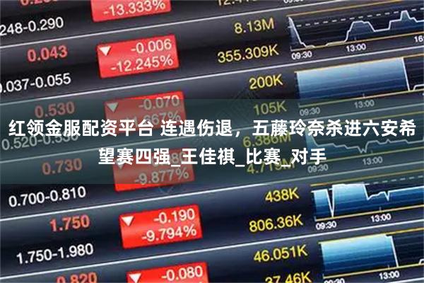 红领金服配资平台 连遇伤退，五藤玲奈杀进六安希望赛四强_王佳祺_比赛_对手