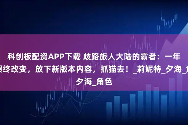 科创板配资APP下载 歧路旅人大陆的霸者：一年习惯终改变，放下新版本内容，抓猫去！_莉妮特_夕海_角色