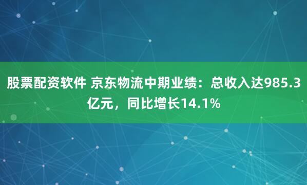 股票配资软件 京东物流中期业绩：总收入达985.3亿元，同比增长14.1%