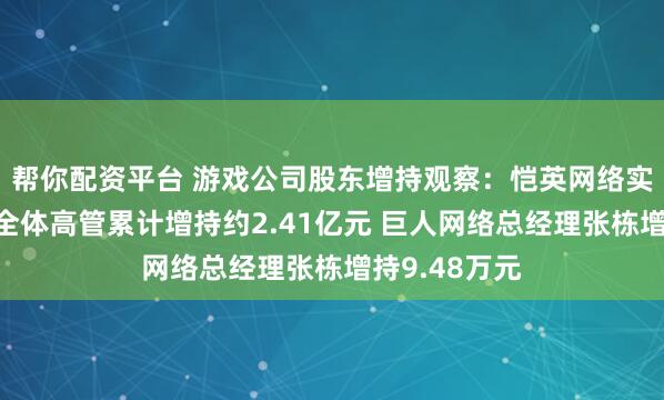 帮你配资平台 游戏公司股东增持观察：恺英网络实控人金锋及全体高管累计增持约2.41亿元 巨人网络总经理张栋增持9.48万元