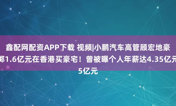 鑫配网配资APP下载 视频|小鹏汽车高管顾宏地豪掷1.6亿元在香港买豪宅！曾被曝个人年薪达4.35亿元