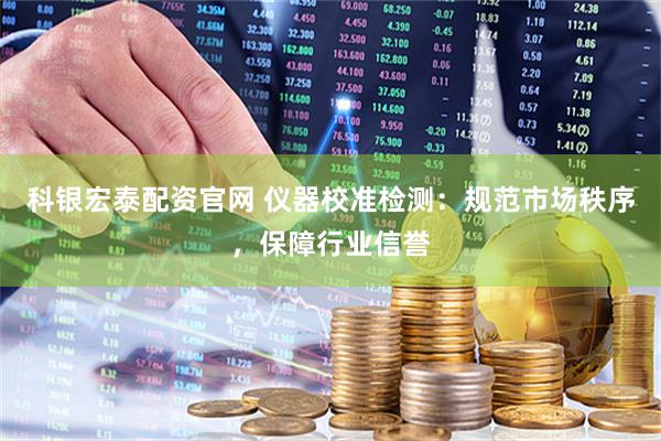科银宏泰配资官网 仪器校准检测：规范市场秩序，保障行业信誉