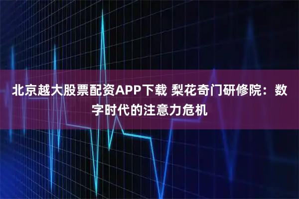 北京越大股票配资APP下载 梨花奇门研修院：数字时代的注意力危机