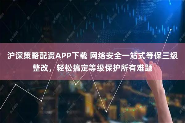 沪深策略配资APP下载 网络安全一站式等保三级整改，轻松搞定等级保护所有难题