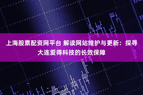 上海股票配资网平台 解读网站维护与更新：探寻大连爱得科技的长效保障